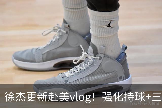 徐杰更新赴美vlog！强化持球+三分+中投，期待下赛季杜锋多给球权