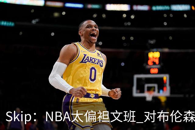 Skip：NBA太偏袒文班 对布伦森做出扎扎垫伦纳德脚的动作却没被吹
